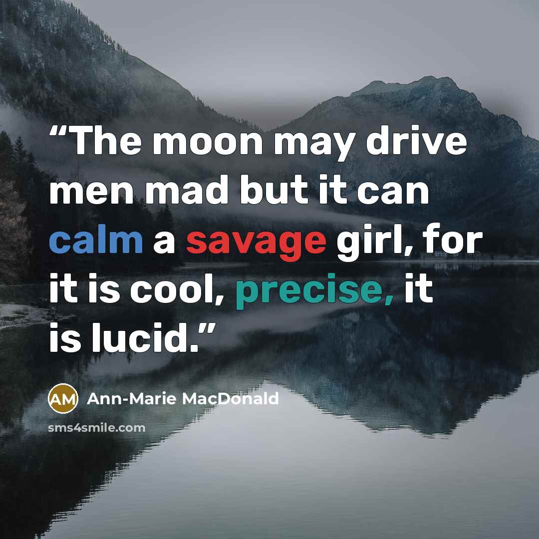 “The moon may drive men mad but it can calm a savage girl, for it is cool, precise, it is lucid.” quote by Ann-Marie MacDonald