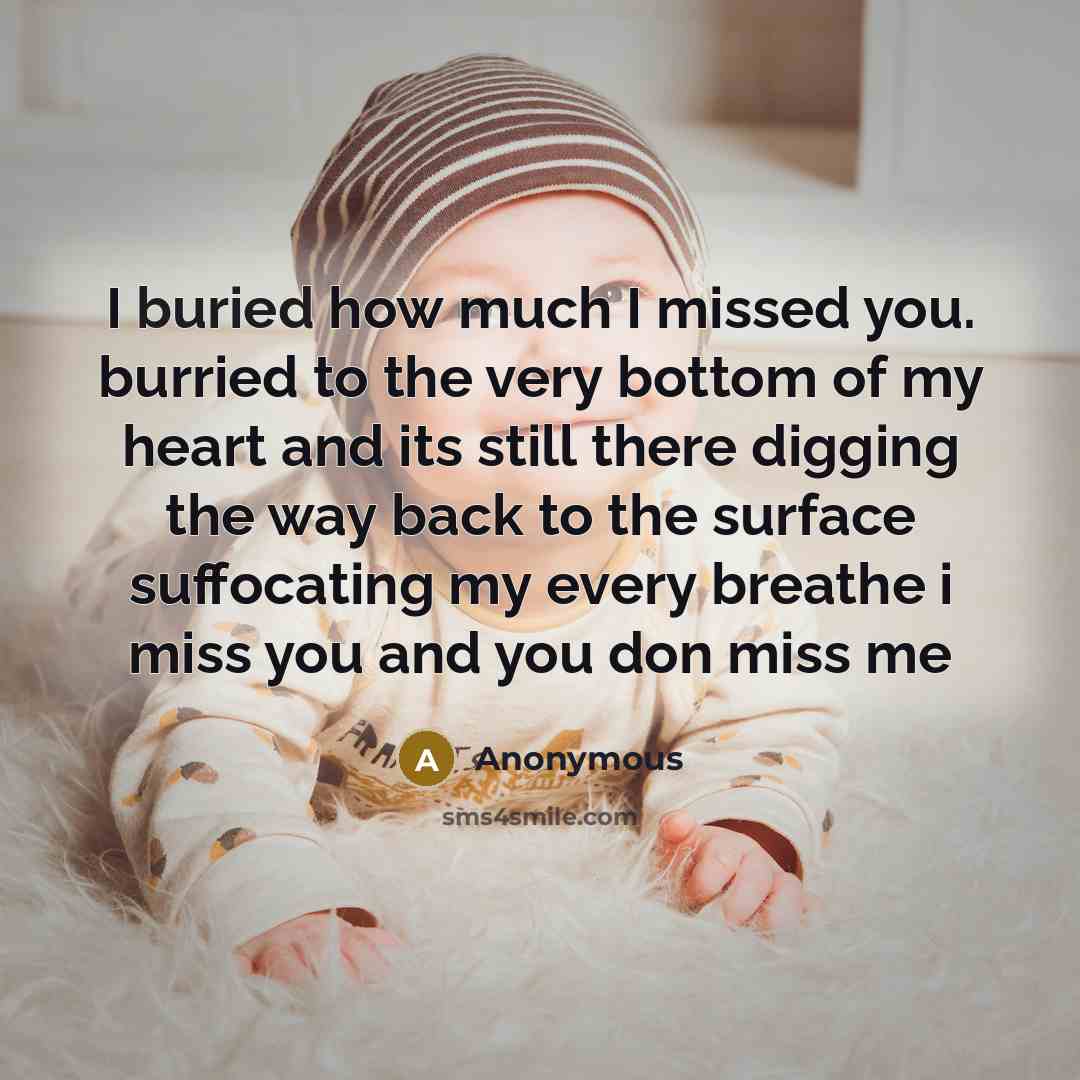 “I buried how much I missed you. burried to the very bottom of my heart and its still there digging the way back to the surface suffocating my every breathe i miss you and you don miss me” quote by Anonymous