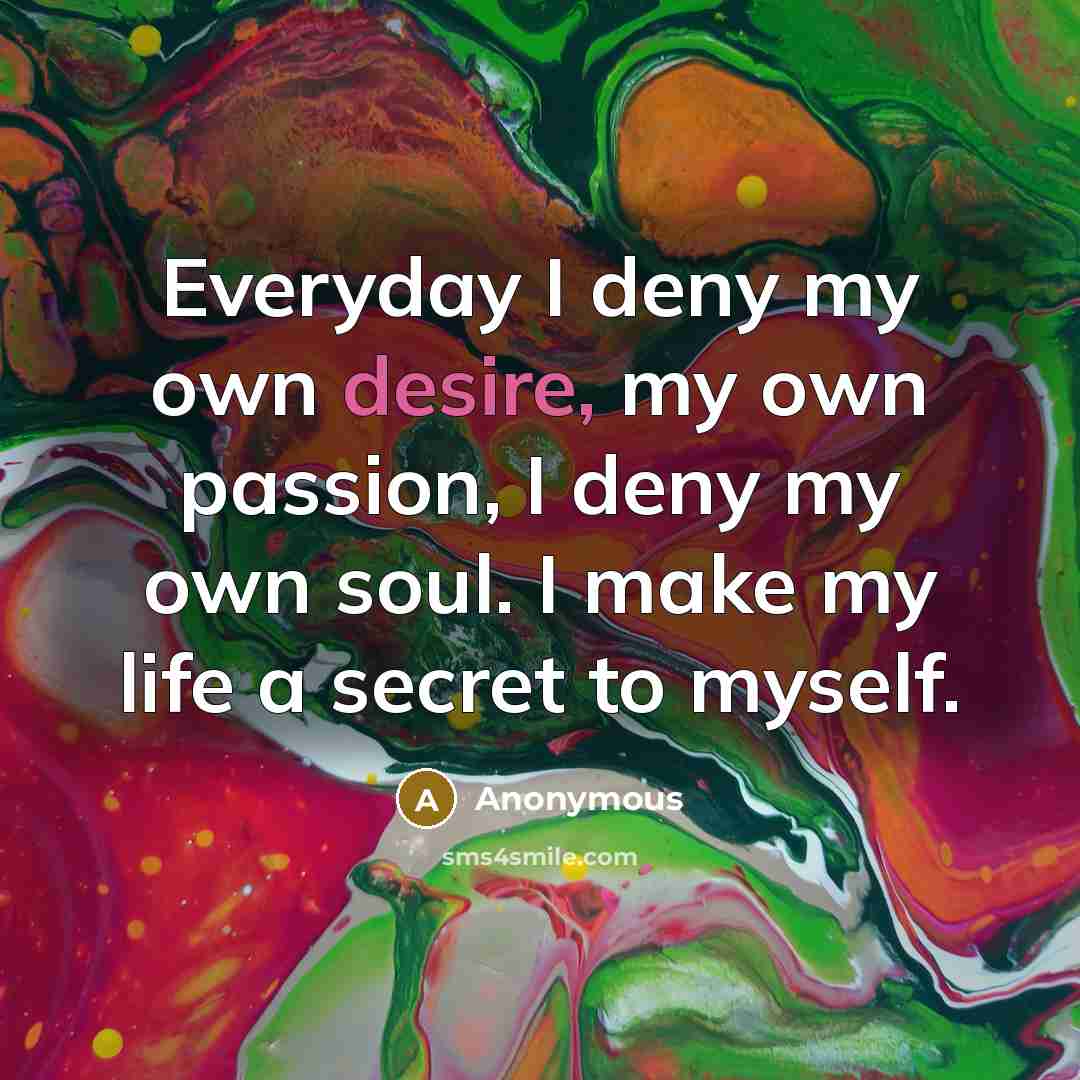 “Everyday I deny my own desire, my own passion, I…” quote by Anonymous