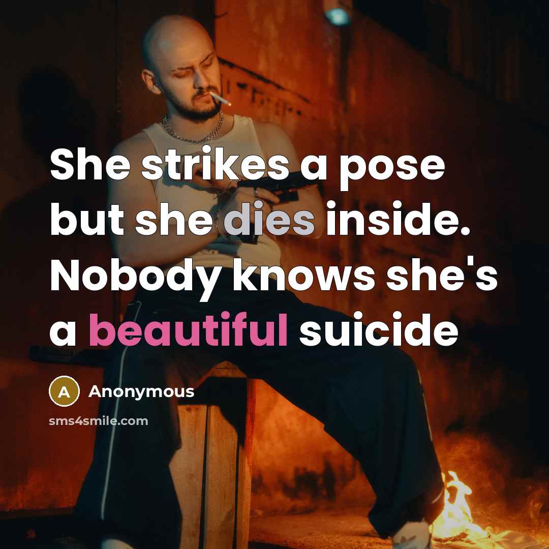 “She strikes a pose but she dies inside. Nobody knows she's a beautiful suicide” quote by Anonymous