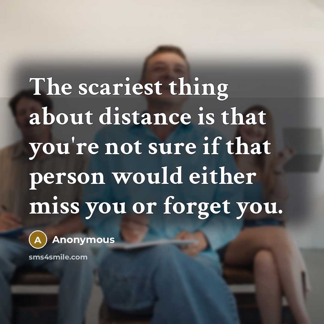 “The scariest thing about distance is that you're not sure if that person would either miss you or forget you.” quote by Anonymous