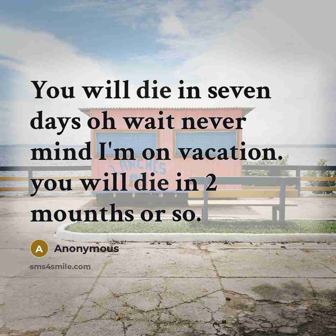 “You will die in seven days oh wait never mind I'm on vacation. you will die in 2 mounths or so.” quote by Anonymous