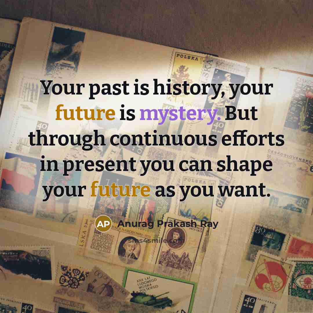 “Your past is history, your future is mystery. But through continuous efforts in present you can shape your future as you want.” quote by Anurag Prakash Ray
