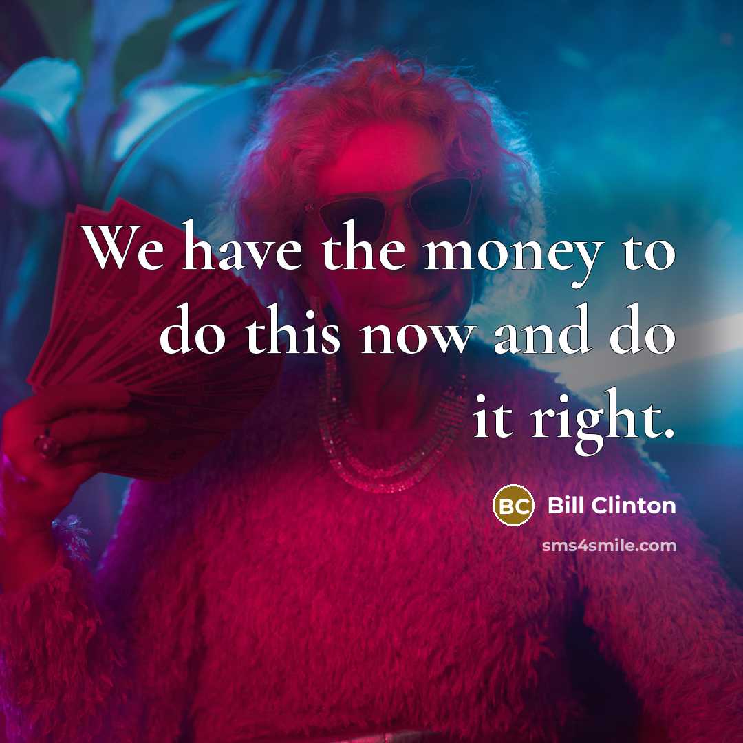 “We have the money to do this now and do…” quote by Bill Clinton