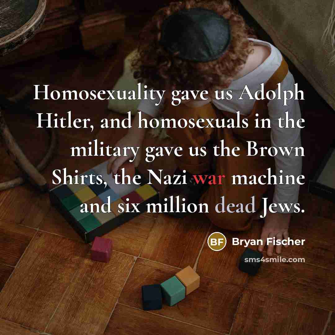 “Homosexuality gave us Adolph Hitler, and homosexuals in the military…” quote by Bryan Fischer