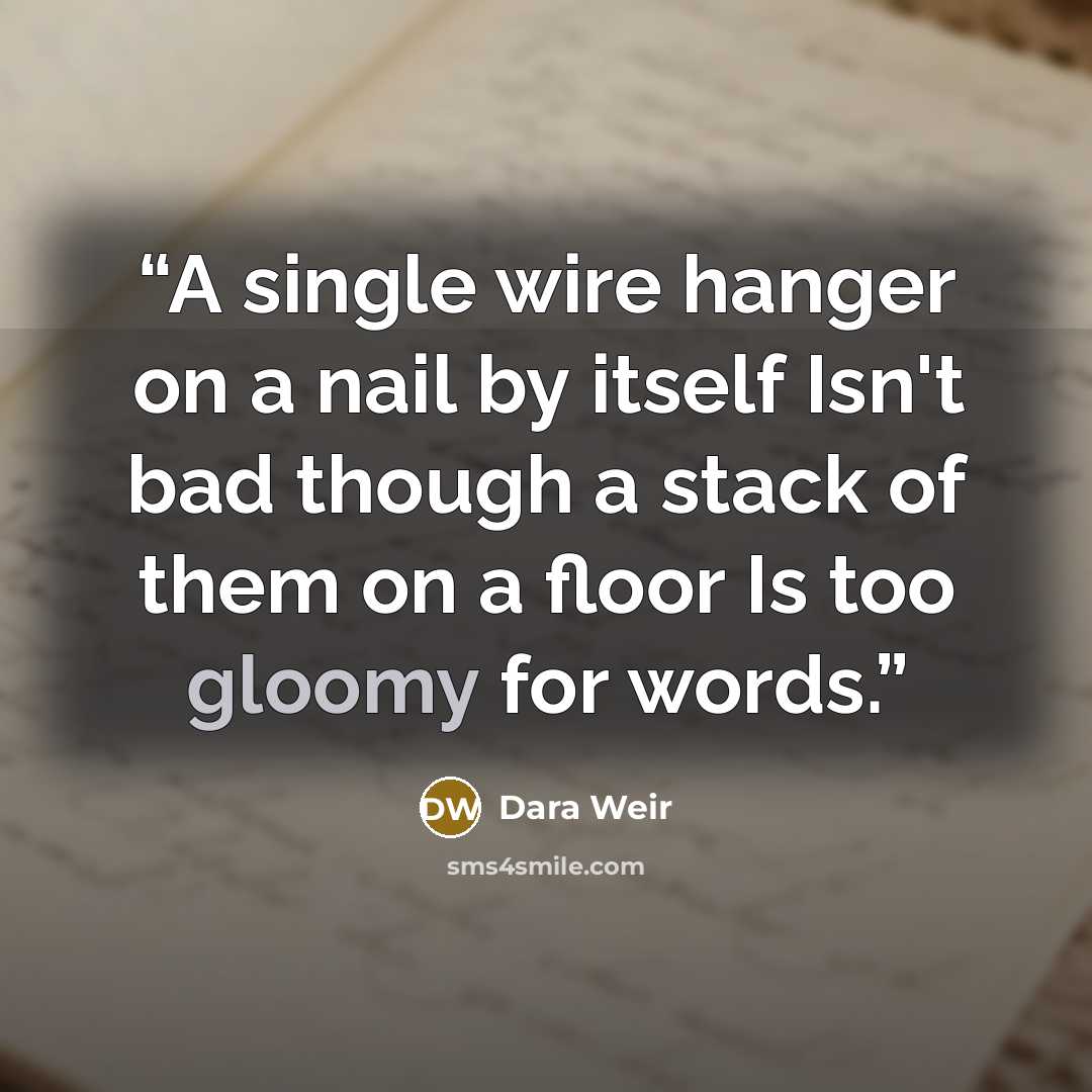 “A single wire hanger on a nail by itself Isn't bad though a stack of them on a floor Is too gloomy for words.” quote by Dara Weir
