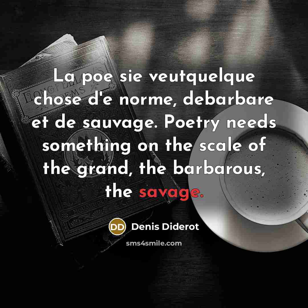 “La poe sie veutquelque chose d'e norme, debarbare et de sauvage. Poetry needs something on the scale of the grand, the barbarous, the savage.” quote by Denis Diderot