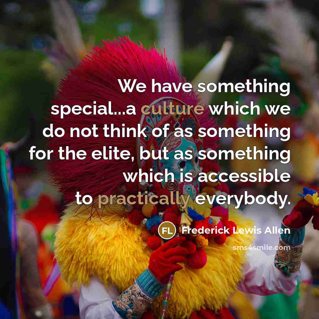 “We have something special...a culture which we do not think of as something for the elite, but as something which is accessible to practically everybody.” quote by Frederick Lewis Allen