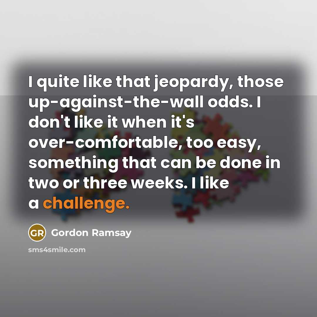 “I quite like that jeopardy, those up-against-the-wall odds. I don't…” quote by Gordon Ramsay