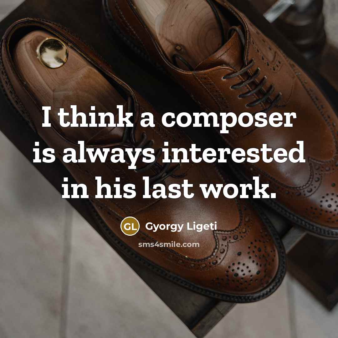 “I think a composer is always interested in his last…” quote by Gyorgy Ligeti