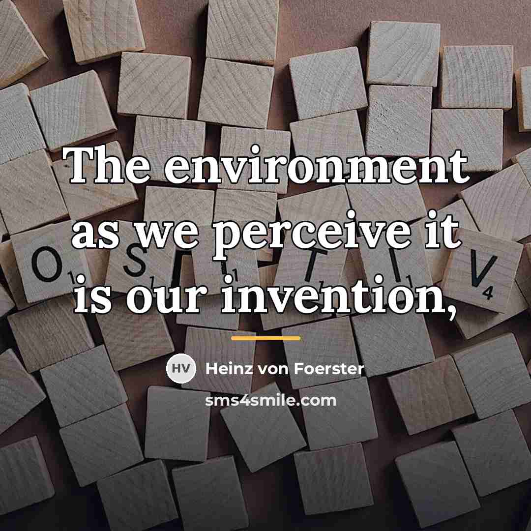 “The environment as we perceive it is our invention,…” quote by Heinz von Foerster