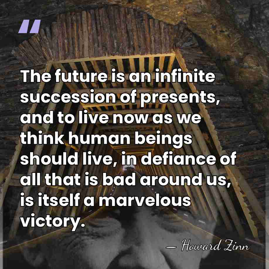 The future is an infinite succession of presents, and to live now&hellip; - Howard Zinn