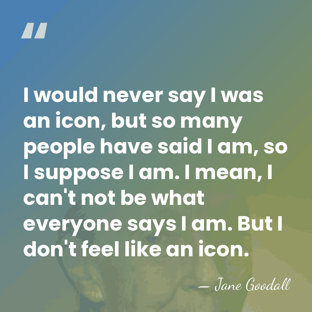 I would never say I was an icon, but so many people&hellip; - Jane Goodall