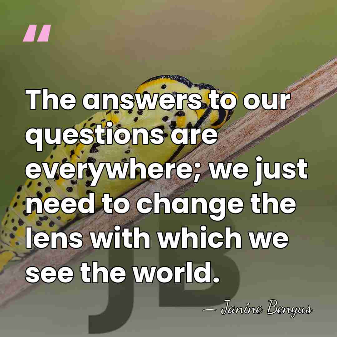 The answers to our questions are everywhere; we just need to change&hellip; - Janine Benyus