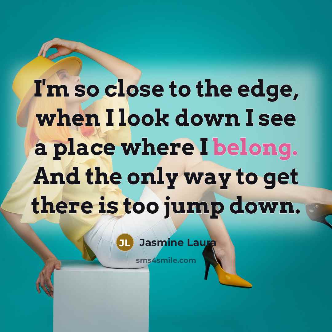 “I'm so close to the edge, when I look down I see a place where I belong. And the only way to get there is too jump down.” quote by Jasmine Laura