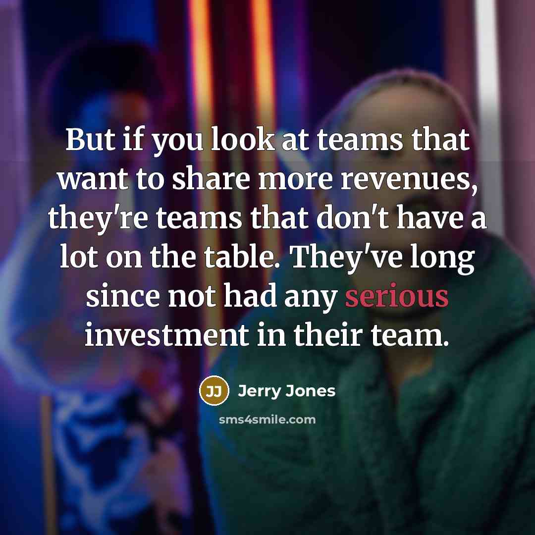 “But if you look at teams that want to share more revenues, they're teams that don't have a lot on the table. They've long since not had any serious investment in their team.” quote by Jerry Jones