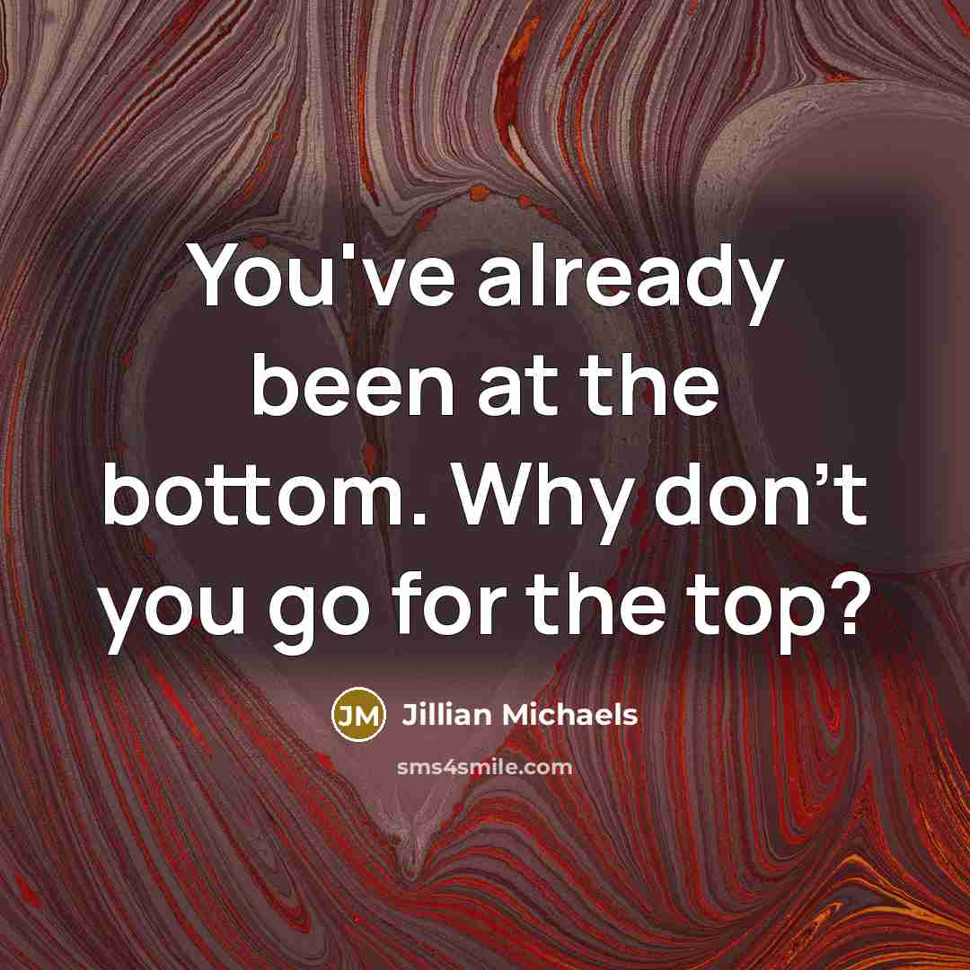 “You've already been at the bottom. Why don't you go…” quote by Jillian Michaels