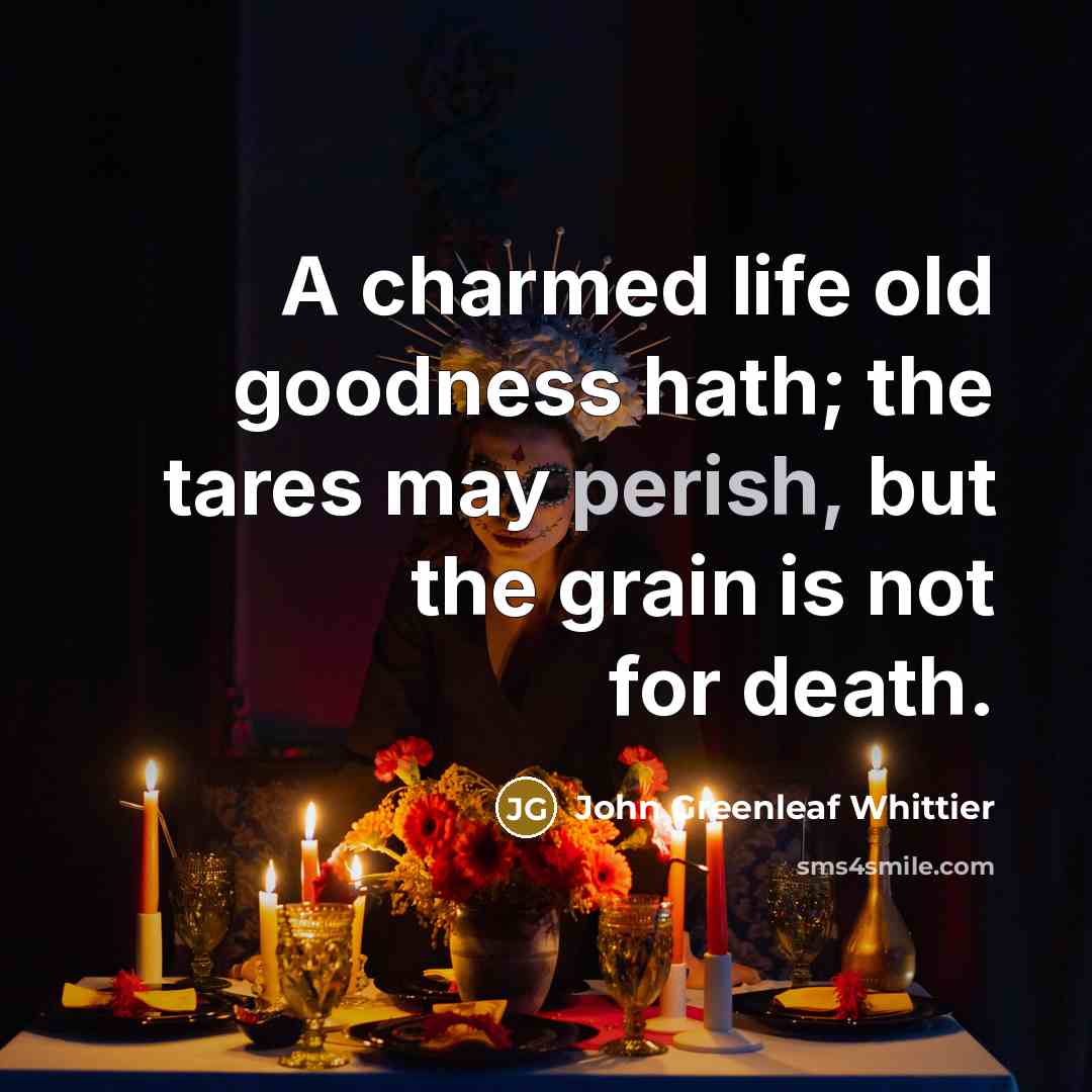 “A charmed life old goodness hath; the tares may perish,…” quote by John Greenleaf Whittier