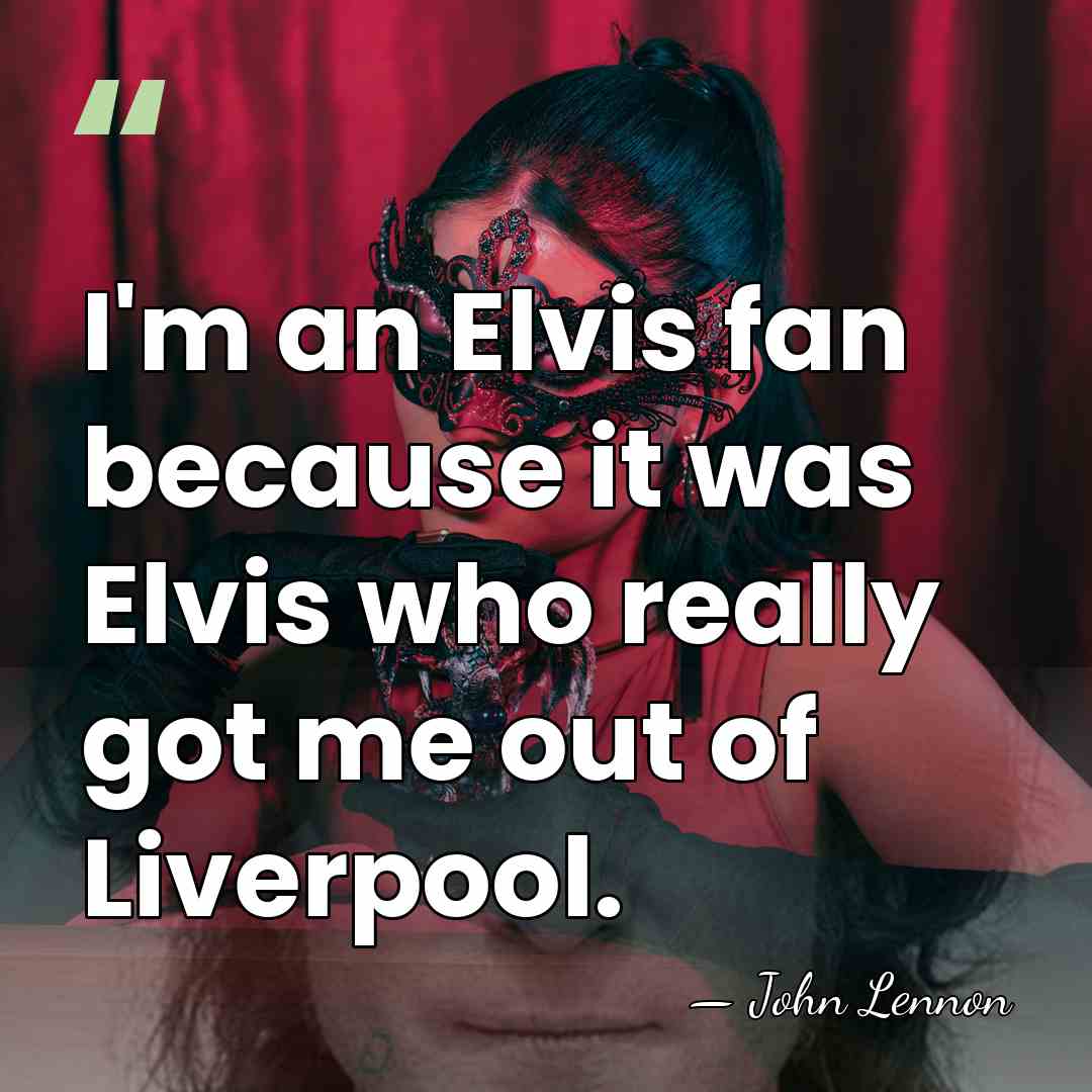 I'm an Elvis fan because it was Elvis who really got me&hellip; - John Lennon