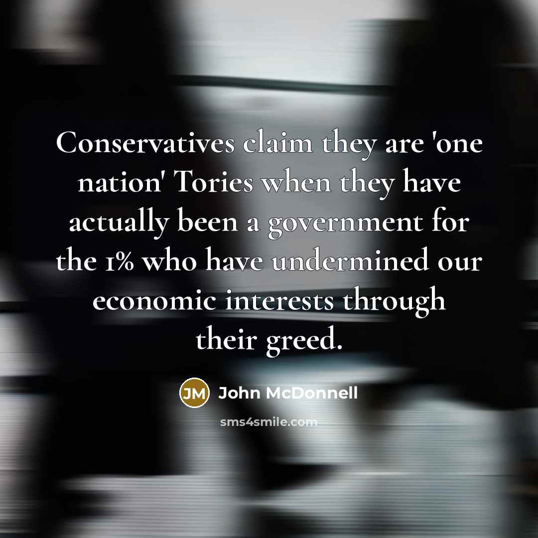 “Conservatives claim they are 'one nation' Tories when they have actually been a government for the 1% who have undermined our economic interests through their greed.” quote by John McDonnell