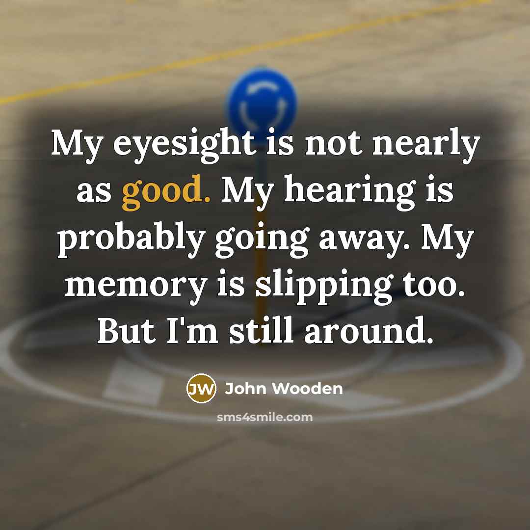 “My eyesight is not nearly as good. My hearing is…” quote by John Wooden