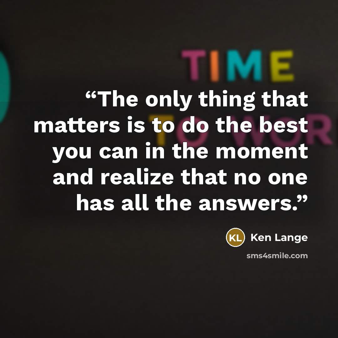 “The only thing that matters is to do the best you can in the moment and realize that no one has all the answers.” quote by Ken Lange