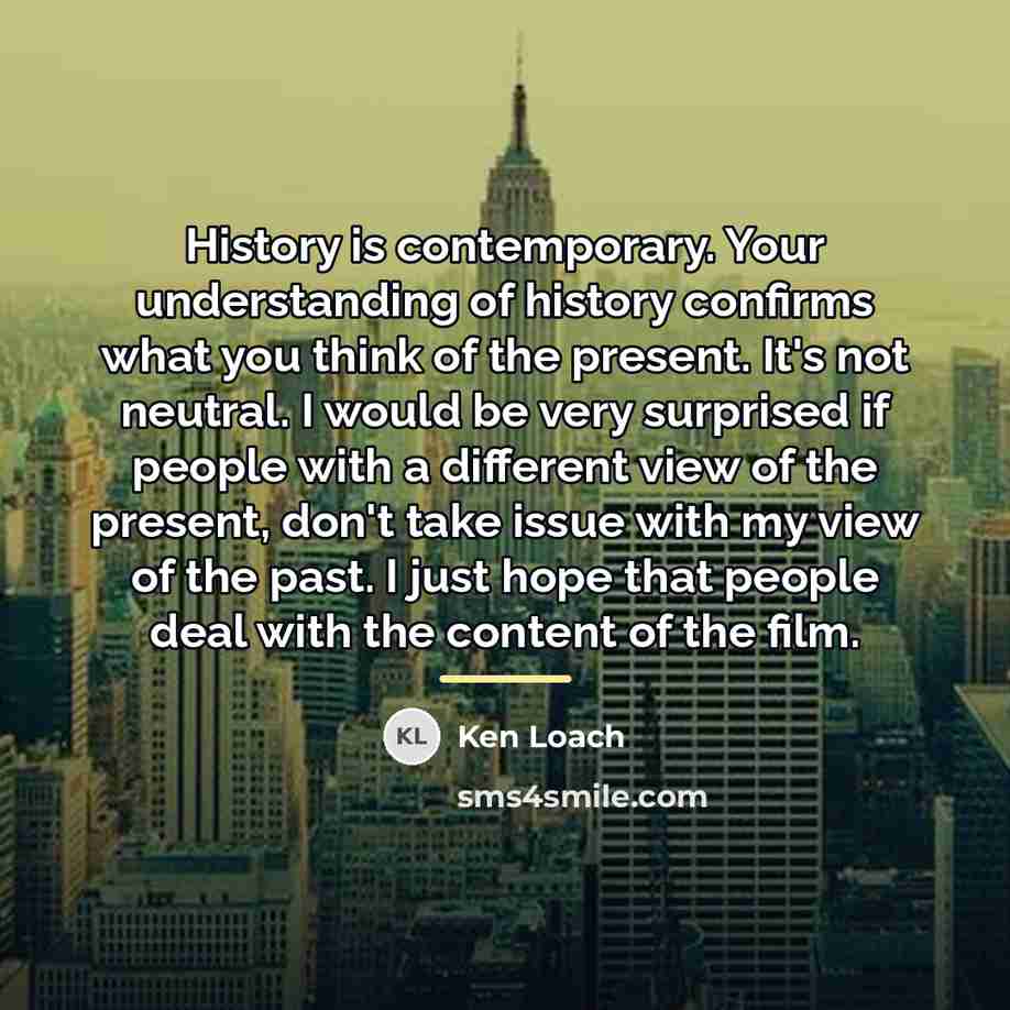 “History is contemporary. Your understanding of history confirms what you…” quote by Ken Loach
