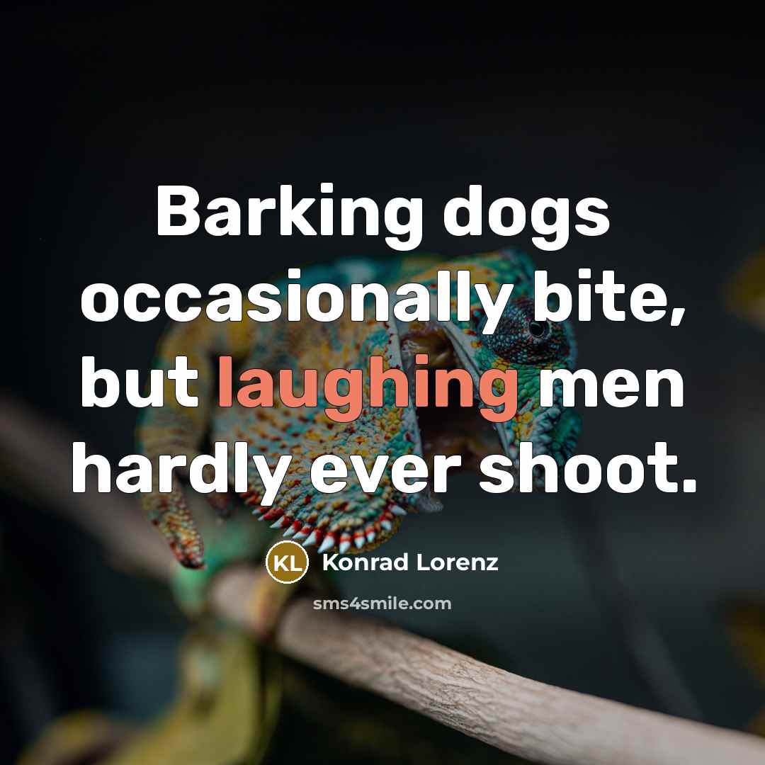 “Barking dogs occasionally bite, but laughing men hardly ever shoot.” quote by Konrad Lorenz