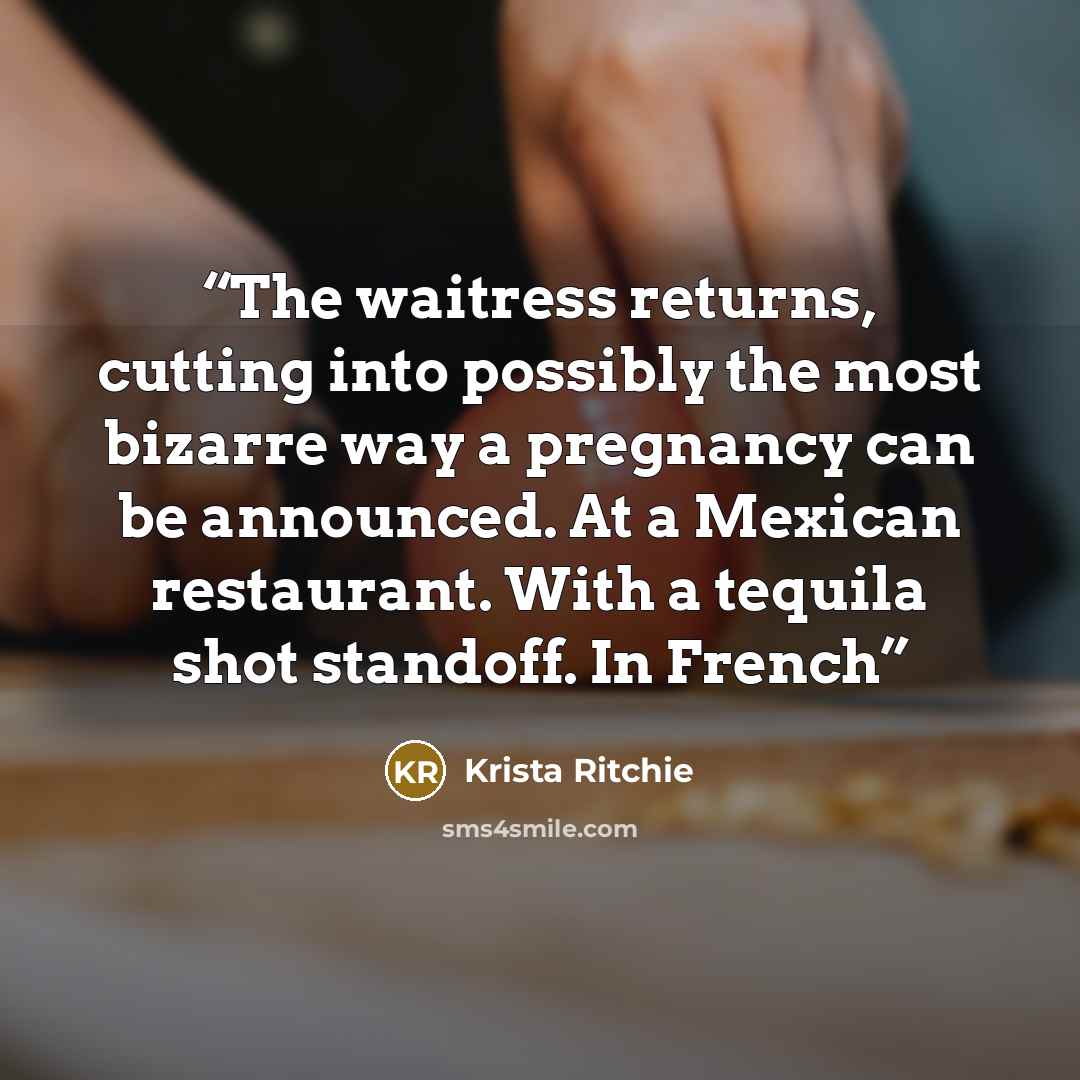 “The waitress returns, cutting into possibly the most bizarre way a pregnancy can be announced. At a Mexican restaurant. With a tequila shot standoff. In French” quote by Krista Ritchie