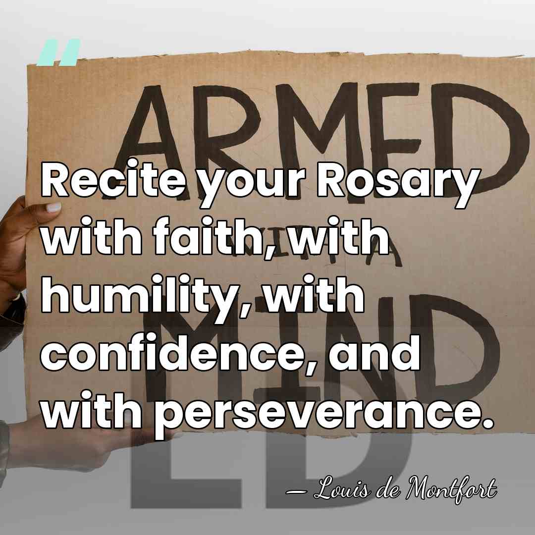 Recite your Rosary with faith, with humility, with confidence, and with perseverance. - Louis de Montfort