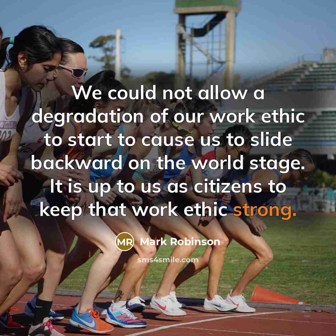“We could not allow a degradation of our work ethic to start to cause us to slide backward on the world stage. It is up to us as citizens to keep that work ethic strong.” quote by Mark Robinson