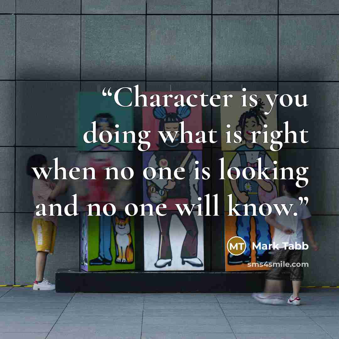 “Character is you doing what is right when no one is looking and no one will know.” quote by Mark Tabb