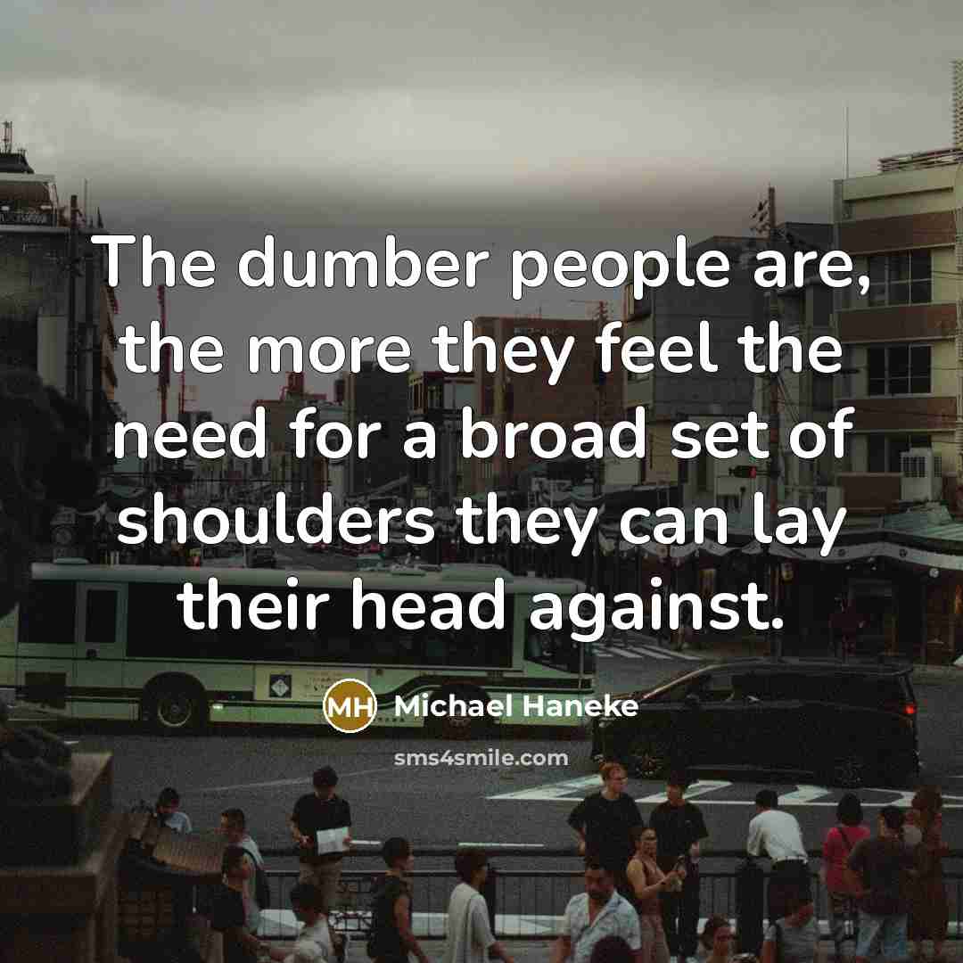 “The dumber people are, the more they feel the need…” quote by Michael Haneke