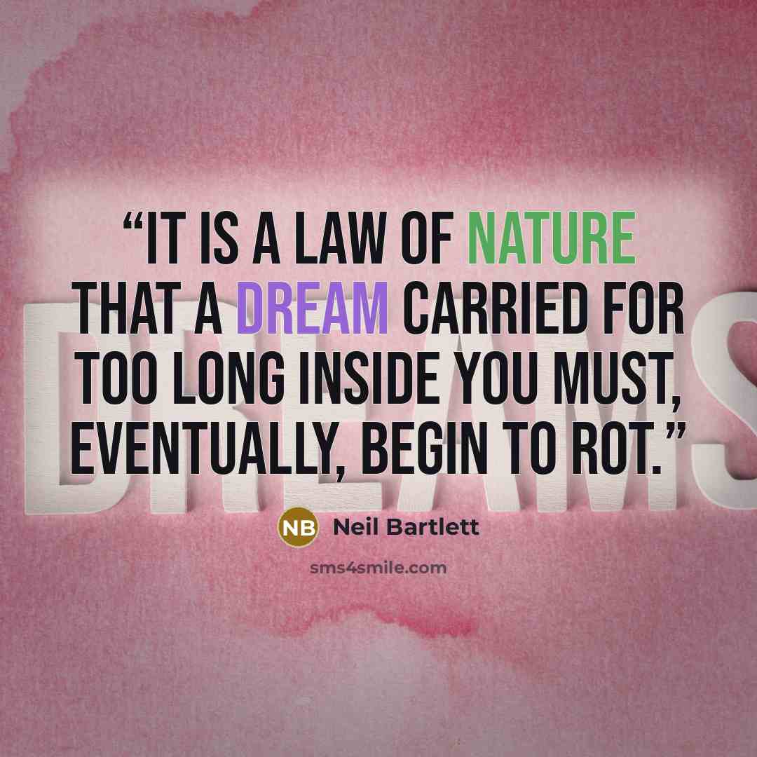 “It is a law of nature that a dream carried for too long inside you must, eventually, begin to rot.” quote by Neil Bartlett