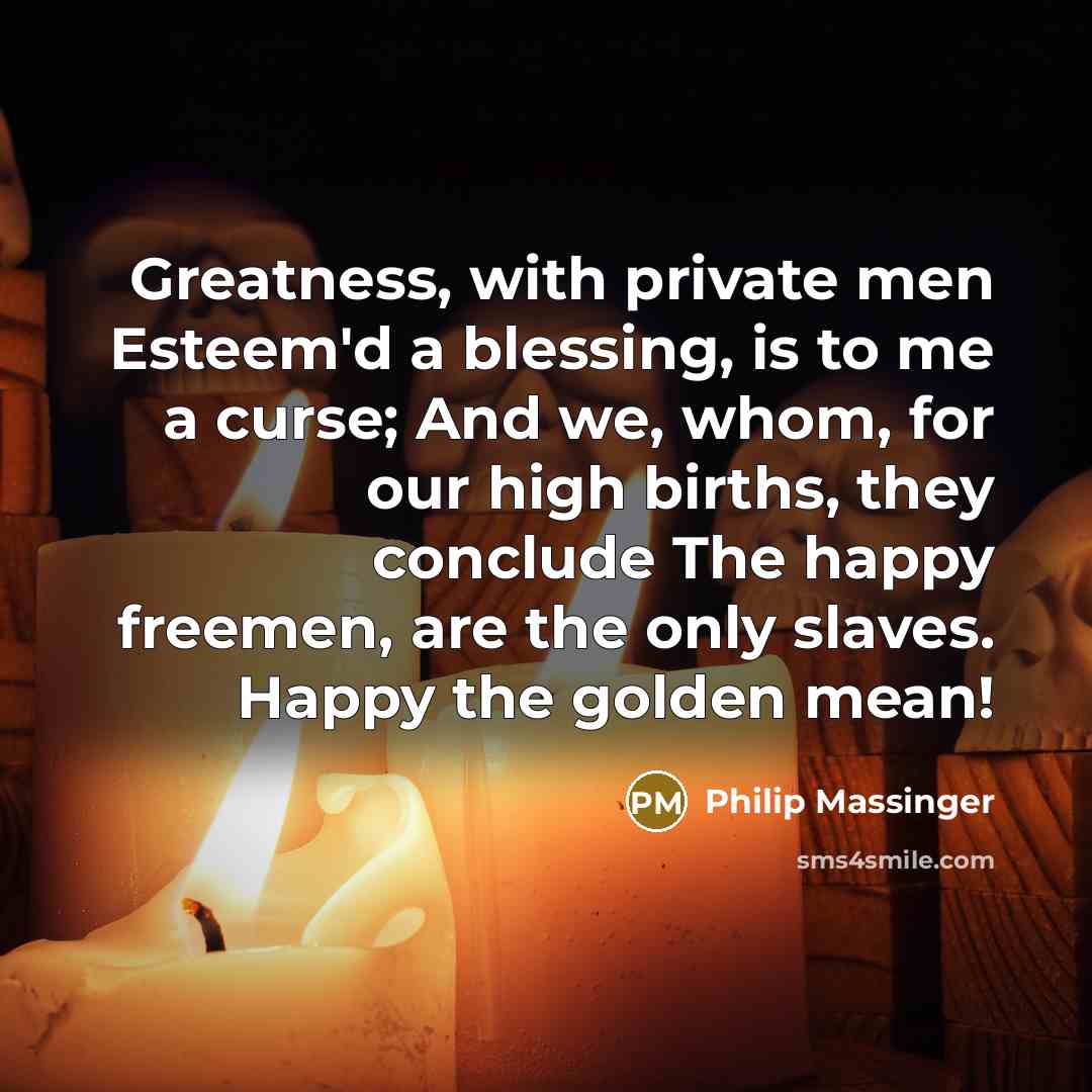 “Greatness, with private men Esteem'd a blessing, is to me…” quote by Philip Massinger