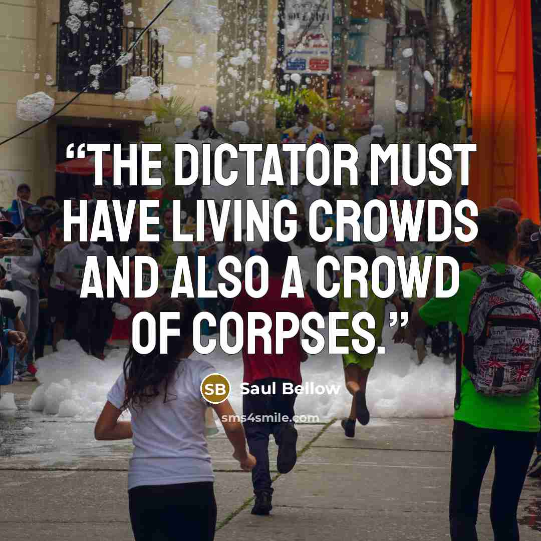 “The Dictator must have living crowds and also a crowd of corpses.” quote by Saul Bellow