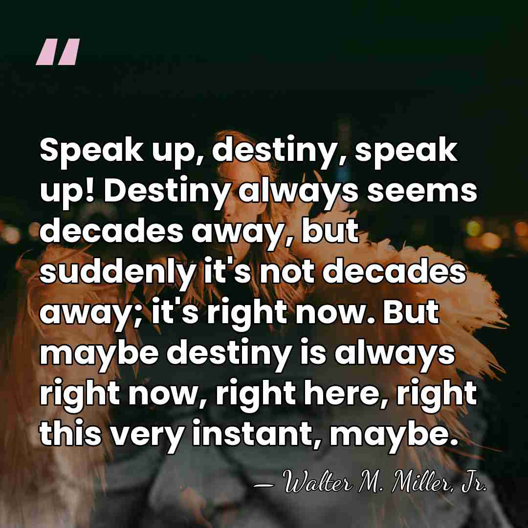 Speak up, destiny, speak up! Destiny always seems decades away, but suddenly&hellip; - Walter M. Miller, Jr.