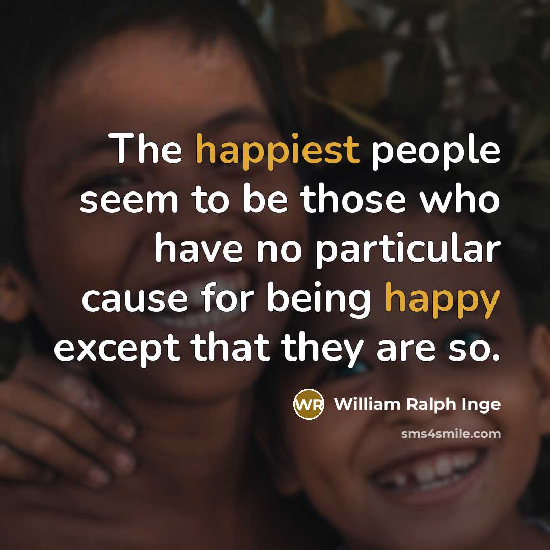 “The happiest people seem to be those who have no particular cause for being happy except that they are so.” quote by William Ralph Inge