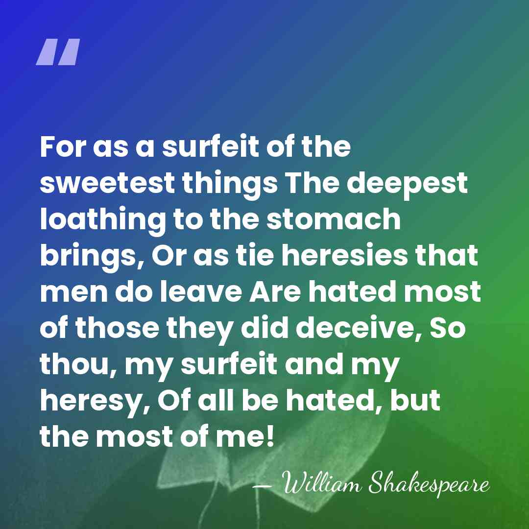 For as a surfeit of the sweetest things The deepest loathing to&hellip; - William Shakespeare