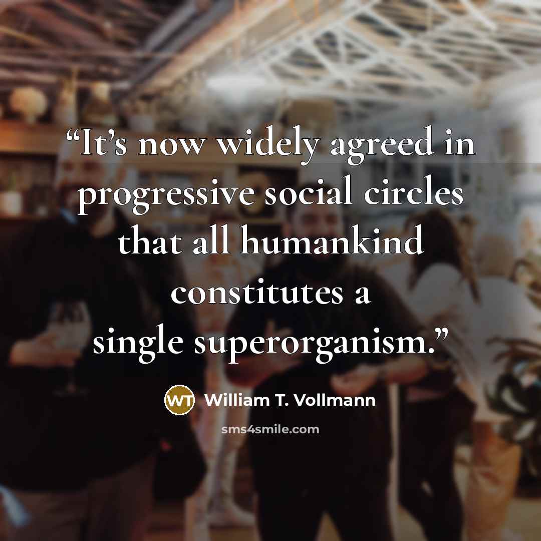 “It’s now widely agreed in progressive social circles that all humankind constitutes a single superorganism.” quote by William T. Vollmann