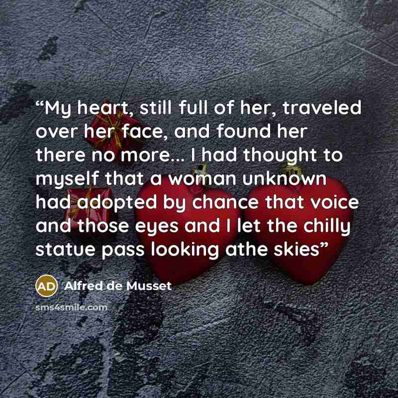 “My heart, still full of her, traveled over her face, and found her there no more... I had thought to myself that a woman unknown had adopted by chance that voice and those eyes and I let the chilly statue pass looking athe skies” quote by Alfred de Musset