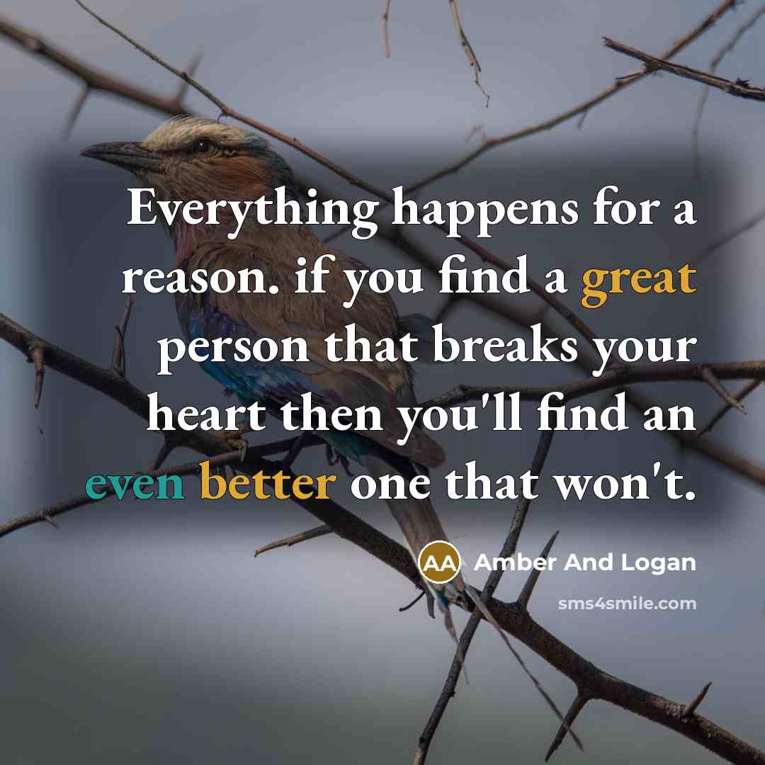 “Everything happens for a reason. if you find a great person that breaks your heart then you'll find an even better one that won't.” quote by Amber And Logan