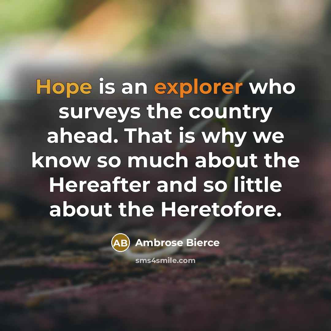 “Hope is an explorer who surveys the country ahead. That is why we know so much about the Hereafter and so little about the Heretofore.” quote by Ambrose Bierce
