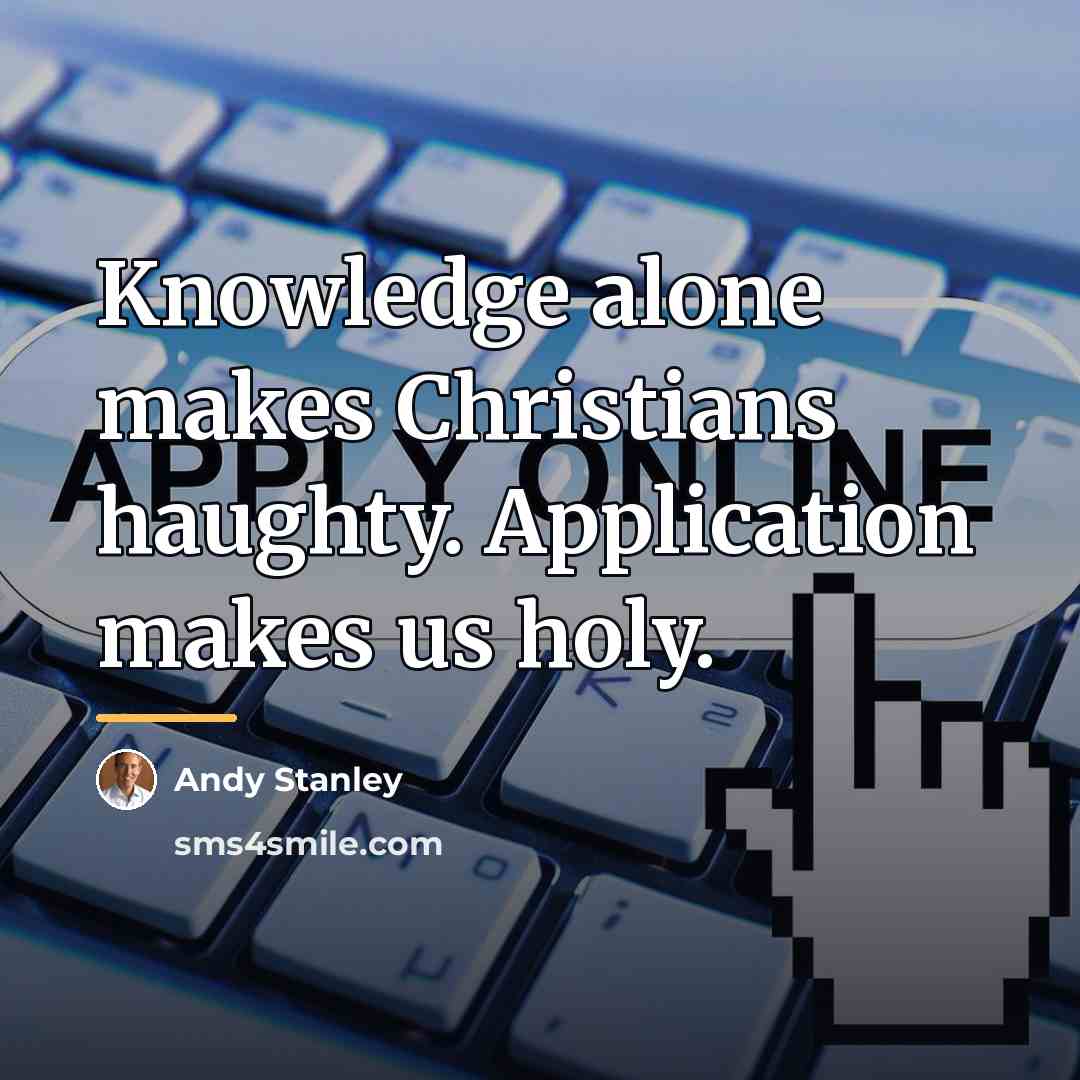 “Knowledge alone makes Christians haughty. Application makes us holy.…” quote by Andy Stanley