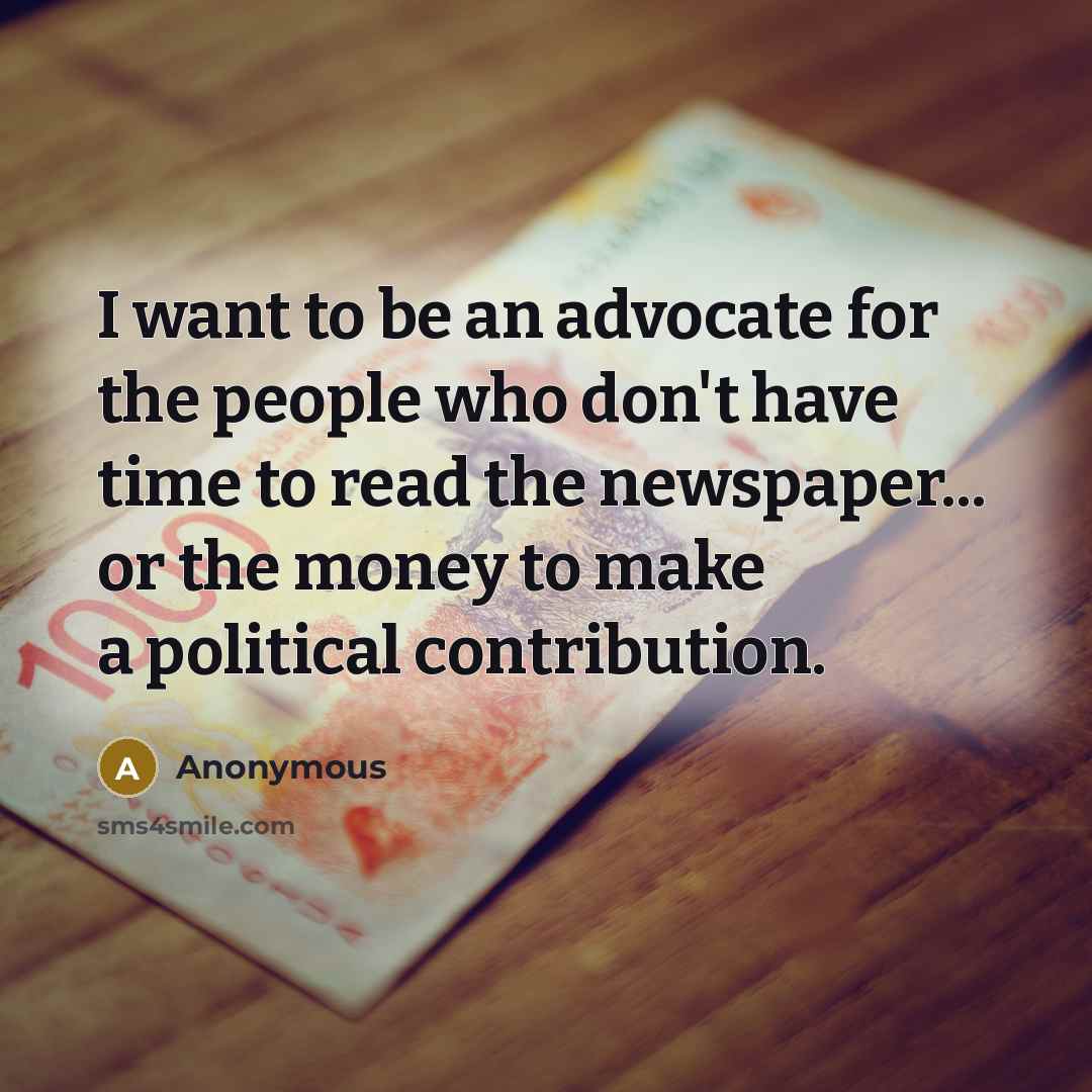 “I want to be an advocate for the people who don't have time to read the newspaper... or the money to make a political contribution.” quote by Anonymous