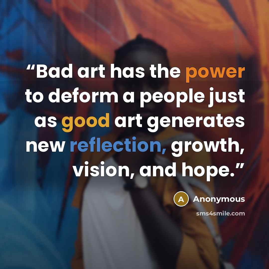 “Bad art has the power to deform a people just as good art generates new reflection, growth, vision, and hope.” quote by Anonymous