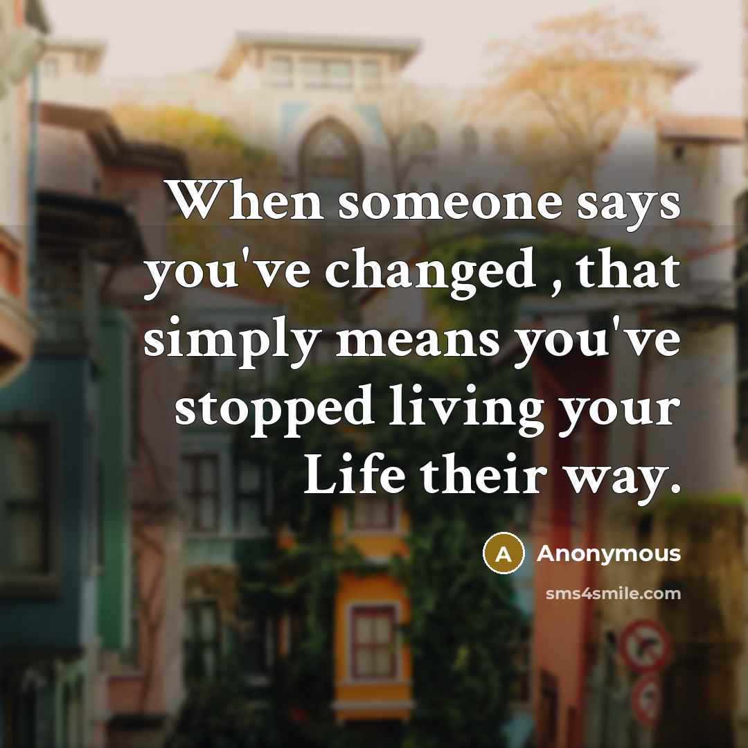 “When someone says you've changed , that simply means you've stopped living your Life their way.” quote by Anonymous