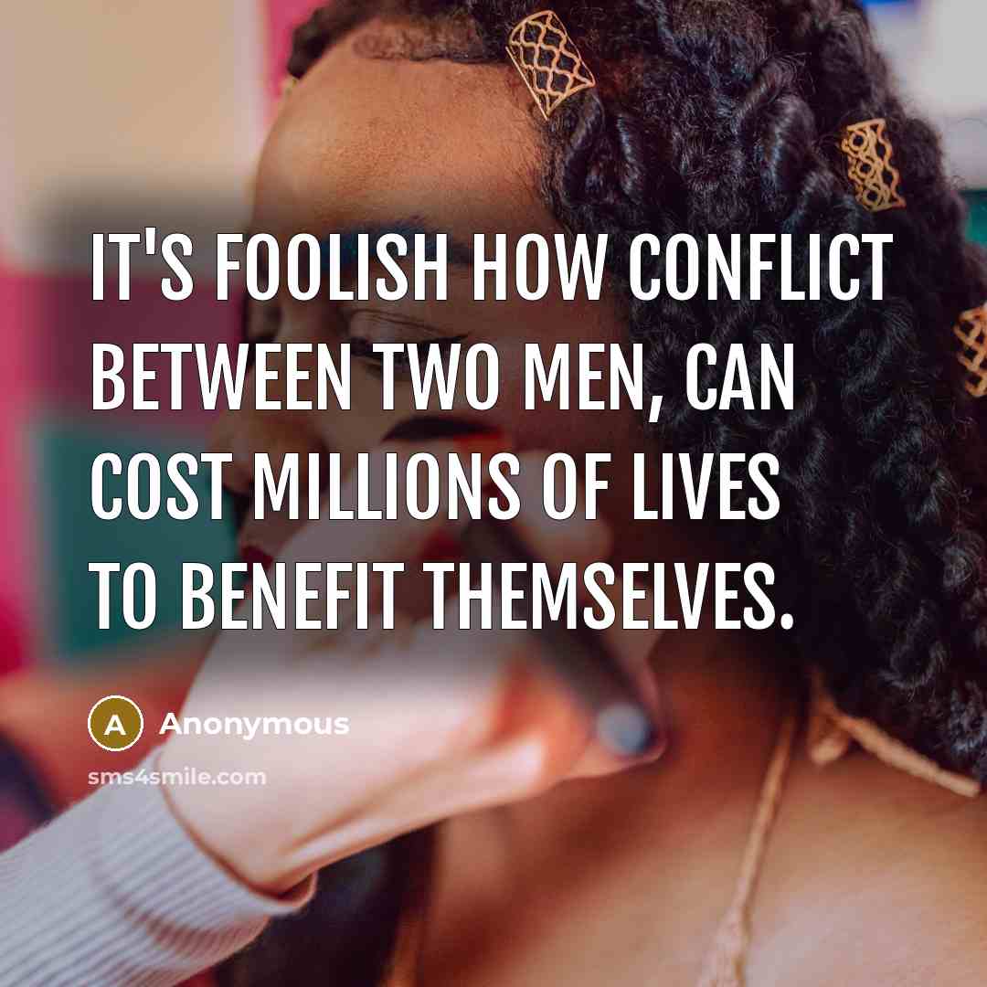 “It's foolish how conflict between two men, can cost millions of lives to benefit themselves.” quote by Anonymous