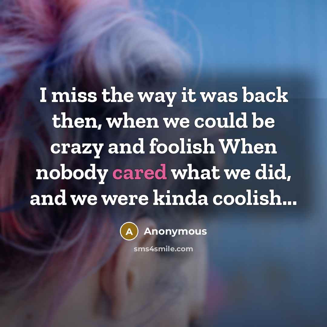 “I miss the way it was back then, when we could be crazy and foolish When nobody cared what we did, and we were kinda coolish...” quote by Anonymous