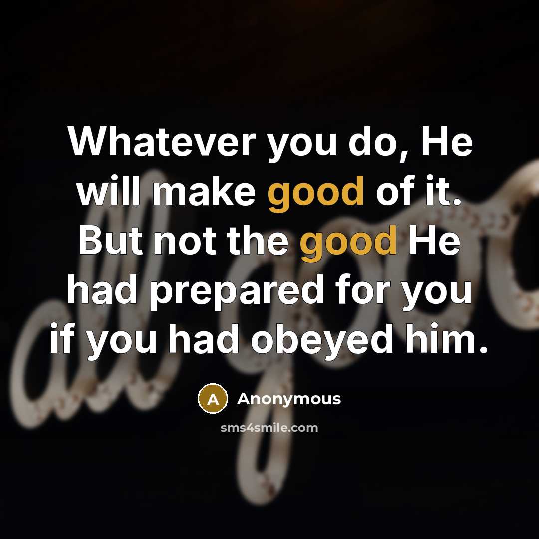 “Whatever you do, He will make good of it. But not the good He had prepared for you if you had obeyed him.” quote by Anonymous